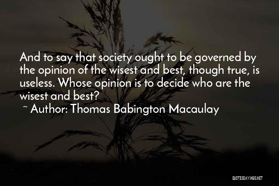 Thomas Babington Macaulay Quotes: And To Say That Society Ought To Be Governed By The Opinion Of The Wisest And Best, Though True, Is