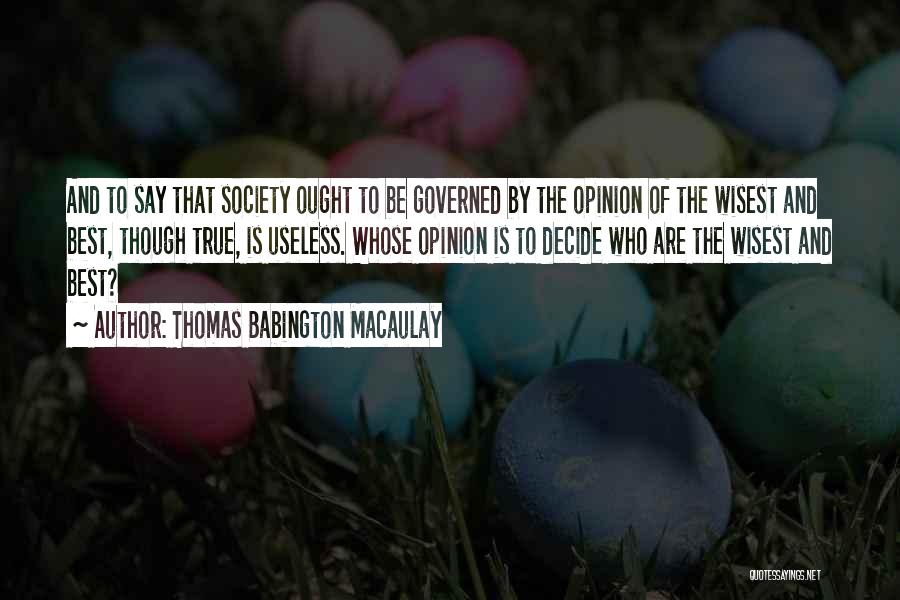 Thomas Babington Macaulay Quotes: And To Say That Society Ought To Be Governed By The Opinion Of The Wisest And Best, Though True, Is