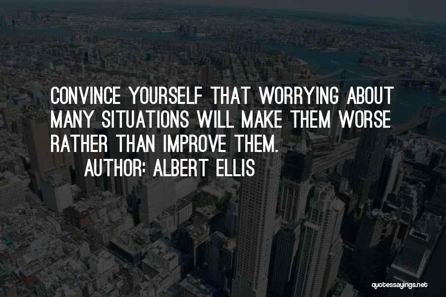 Albert Ellis Quotes: Convince Yourself That Worrying About Many Situations Will Make Them Worse Rather Than Improve Them.