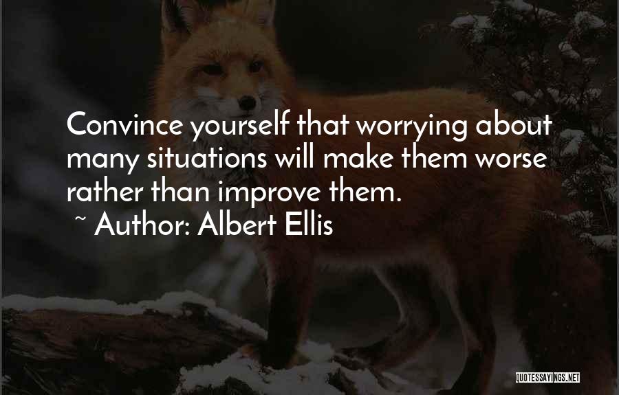 Albert Ellis Quotes: Convince Yourself That Worrying About Many Situations Will Make Them Worse Rather Than Improve Them.