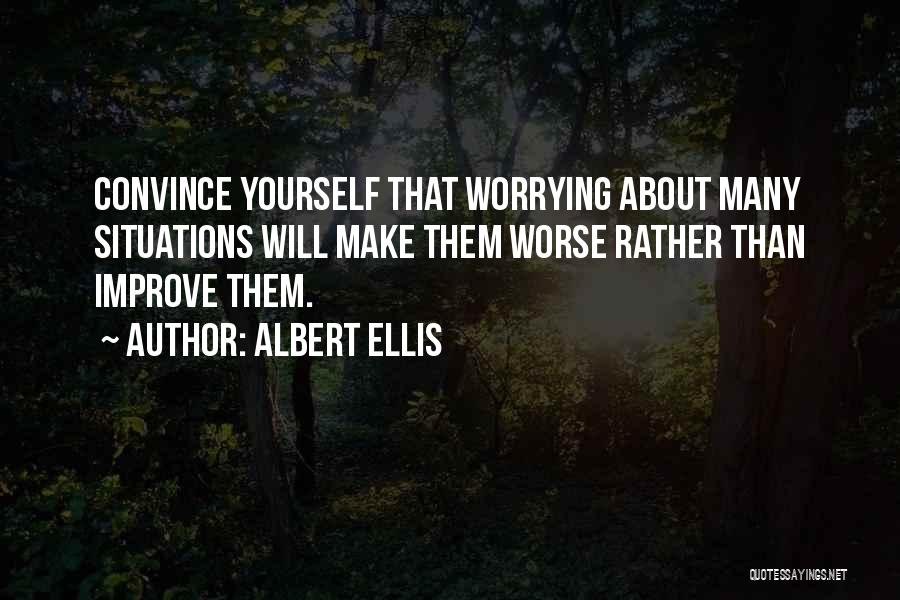 Albert Ellis Quotes: Convince Yourself That Worrying About Many Situations Will Make Them Worse Rather Than Improve Them.