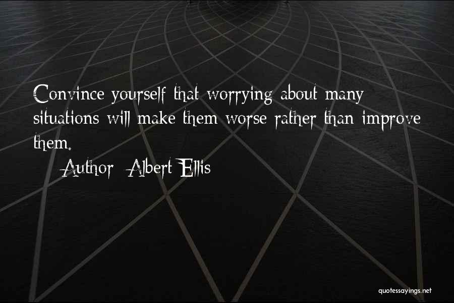 Albert Ellis Quotes: Convince Yourself That Worrying About Many Situations Will Make Them Worse Rather Than Improve Them.
