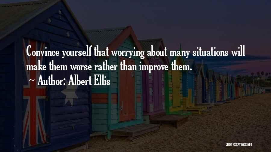 Albert Ellis Quotes: Convince Yourself That Worrying About Many Situations Will Make Them Worse Rather Than Improve Them.
