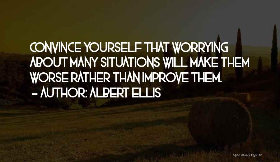 Albert Ellis Quotes: Convince Yourself That Worrying About Many Situations Will Make Them Worse Rather Than Improve Them.