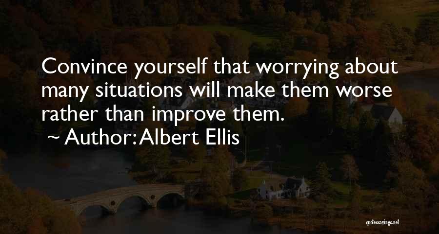 Albert Ellis Quotes: Convince Yourself That Worrying About Many Situations Will Make Them Worse Rather Than Improve Them.