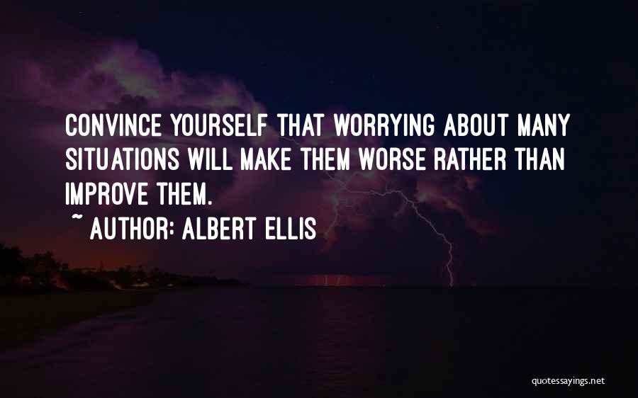 Albert Ellis Quotes: Convince Yourself That Worrying About Many Situations Will Make Them Worse Rather Than Improve Them.