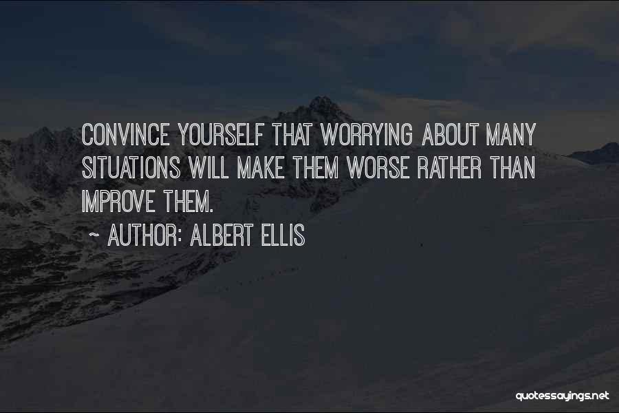 Albert Ellis Quotes: Convince Yourself That Worrying About Many Situations Will Make Them Worse Rather Than Improve Them.