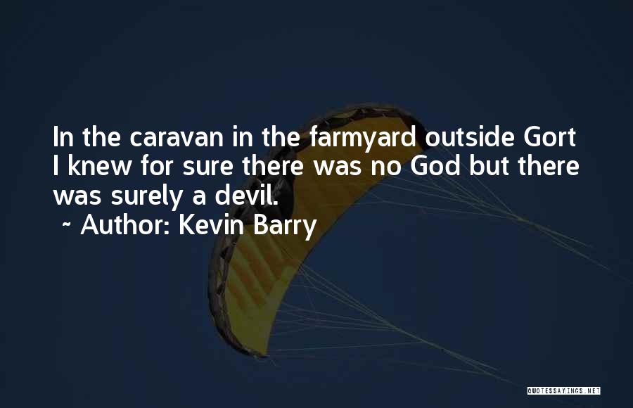 Kevin Barry Quotes: In The Caravan In The Farmyard Outside Gort I Knew For Sure There Was No God But There Was Surely