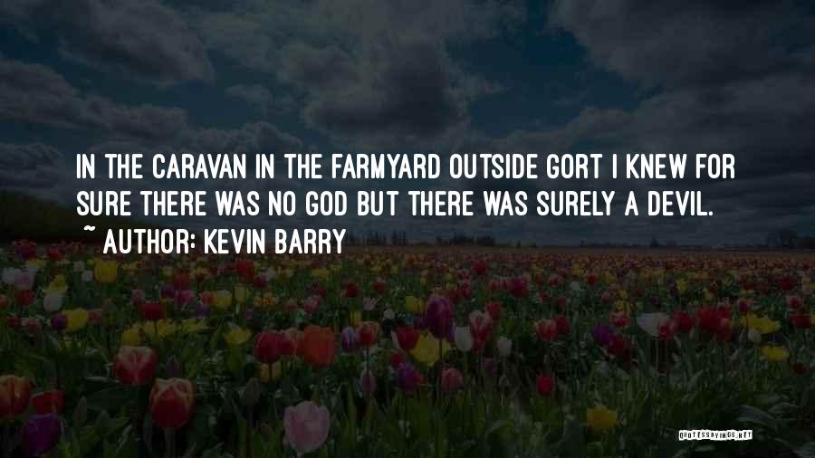 Kevin Barry Quotes: In The Caravan In The Farmyard Outside Gort I Knew For Sure There Was No God But There Was Surely