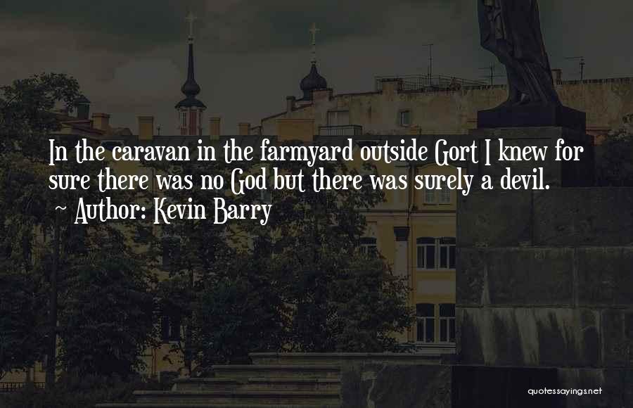 Kevin Barry Quotes: In The Caravan In The Farmyard Outside Gort I Knew For Sure There Was No God But There Was Surely