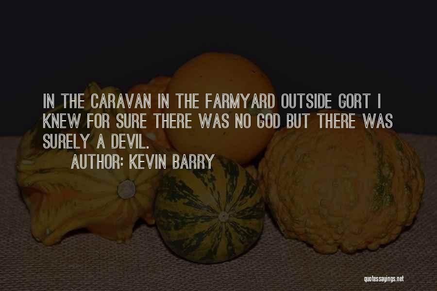 Kevin Barry Quotes: In The Caravan In The Farmyard Outside Gort I Knew For Sure There Was No God But There Was Surely