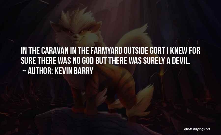 Kevin Barry Quotes: In The Caravan In The Farmyard Outside Gort I Knew For Sure There Was No God But There Was Surely