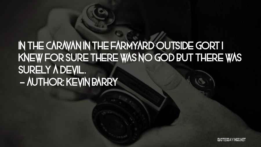 Kevin Barry Quotes: In The Caravan In The Farmyard Outside Gort I Knew For Sure There Was No God But There Was Surely