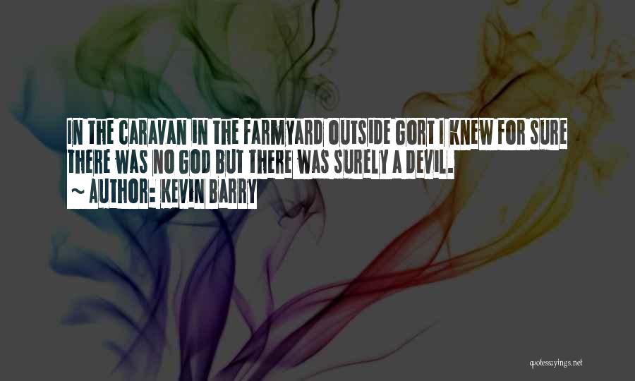 Kevin Barry Quotes: In The Caravan In The Farmyard Outside Gort I Knew For Sure There Was No God But There Was Surely