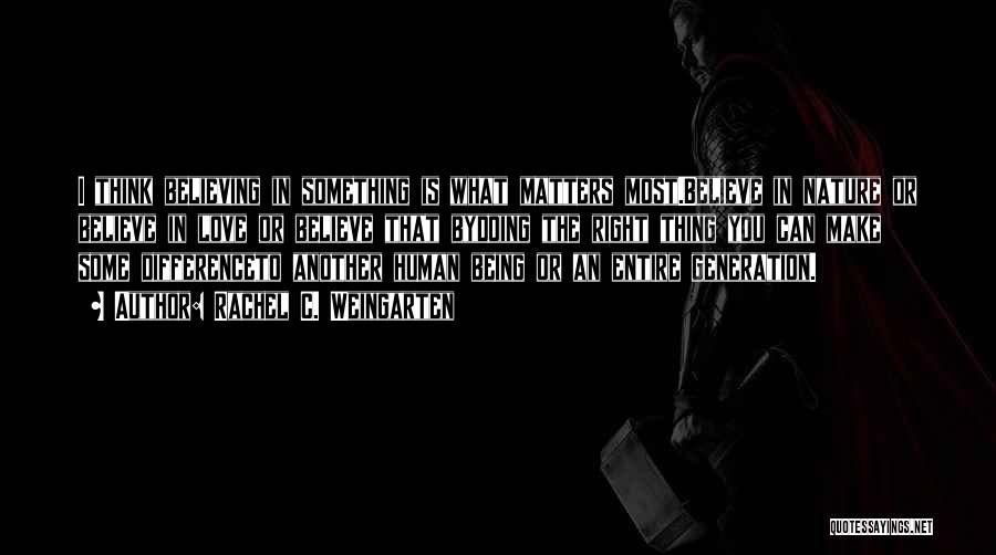 Rachel C. Weingarten Quotes: I Think Believing In Something Is What Matters Most.believe In Nature Or Believe In Love Or Believe That Bydoing The