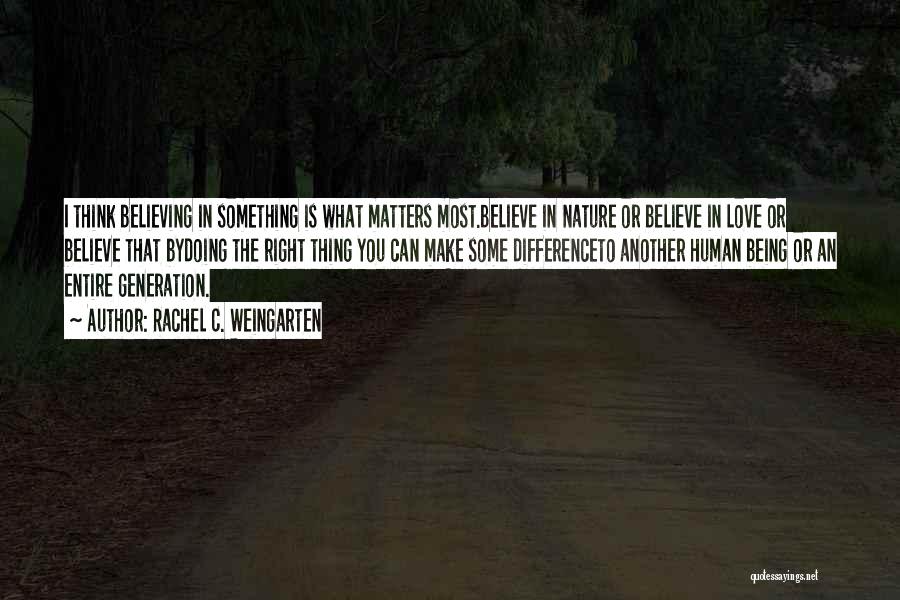 Rachel C. Weingarten Quotes: I Think Believing In Something Is What Matters Most.believe In Nature Or Believe In Love Or Believe That Bydoing The