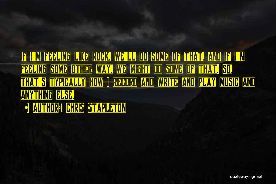 Chris Stapleton Quotes: If I'm Feeling Like Rock, We'll Do Some Of That, And If I'm Feeling Some Other Way, We Might Do