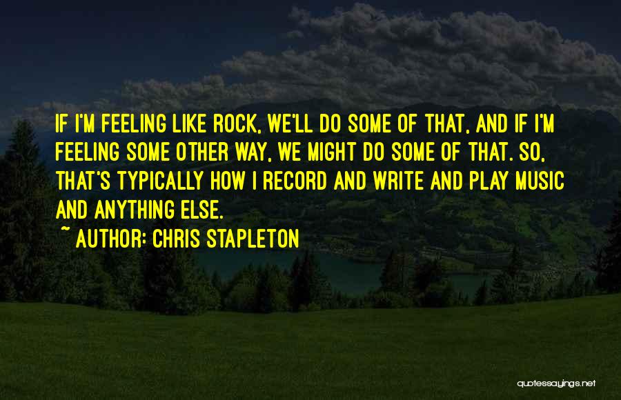 Chris Stapleton Quotes: If I'm Feeling Like Rock, We'll Do Some Of That, And If I'm Feeling Some Other Way, We Might Do