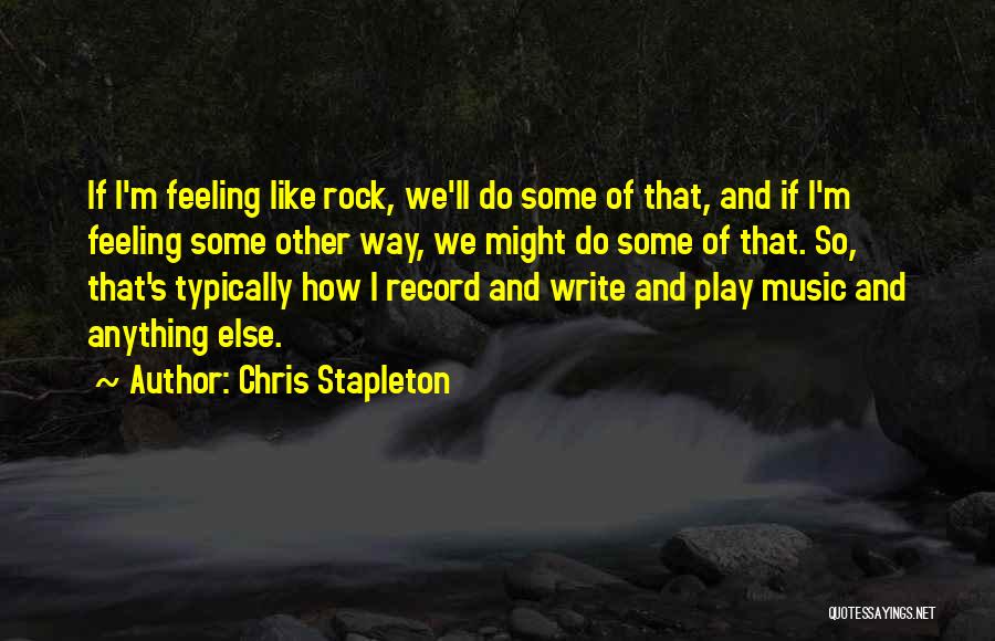 Chris Stapleton Quotes: If I'm Feeling Like Rock, We'll Do Some Of That, And If I'm Feeling Some Other Way, We Might Do