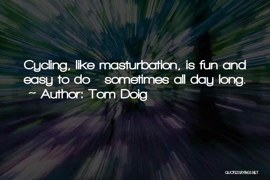 Tom Doig Quotes: Cycling, Like Masturbation, Is Fun And Easy To Do - Sometimes All Day Long.