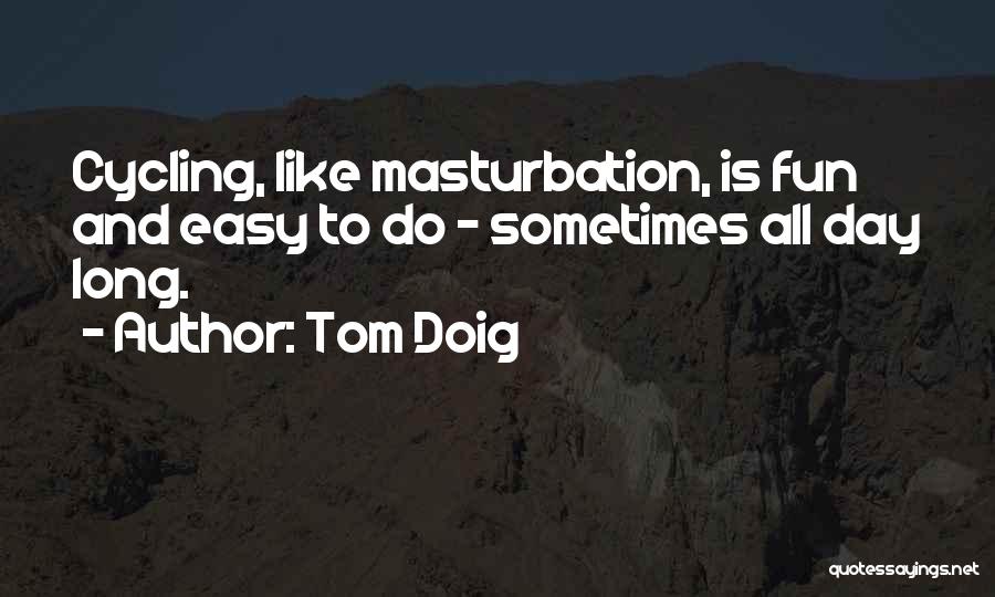 Tom Doig Quotes: Cycling, Like Masturbation, Is Fun And Easy To Do - Sometimes All Day Long.