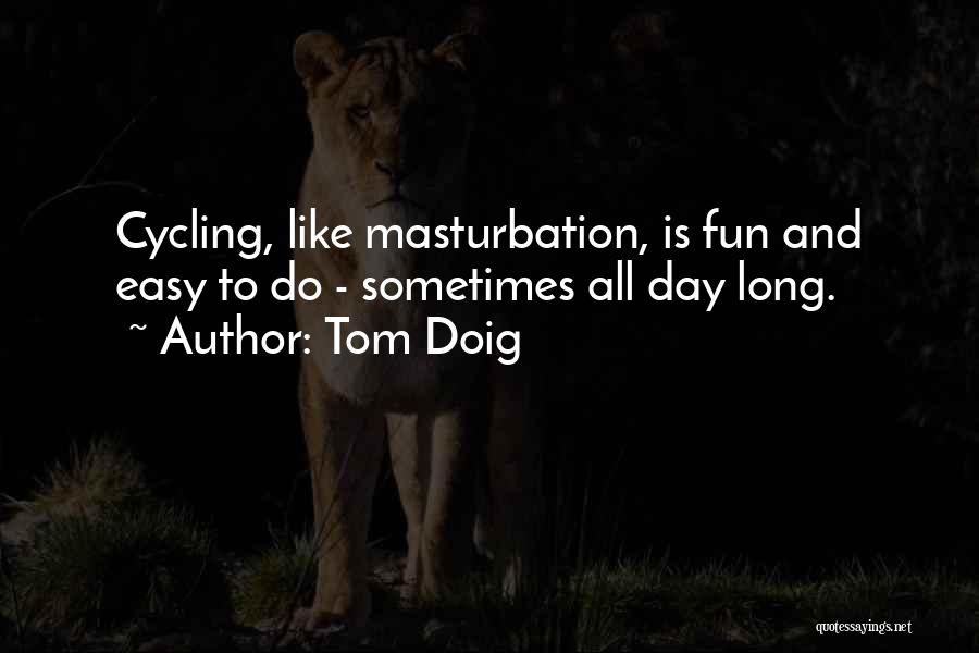 Tom Doig Quotes: Cycling, Like Masturbation, Is Fun And Easy To Do - Sometimes All Day Long.