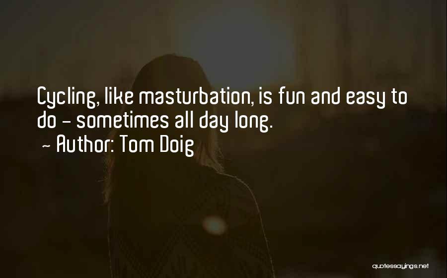 Tom Doig Quotes: Cycling, Like Masturbation, Is Fun And Easy To Do - Sometimes All Day Long.