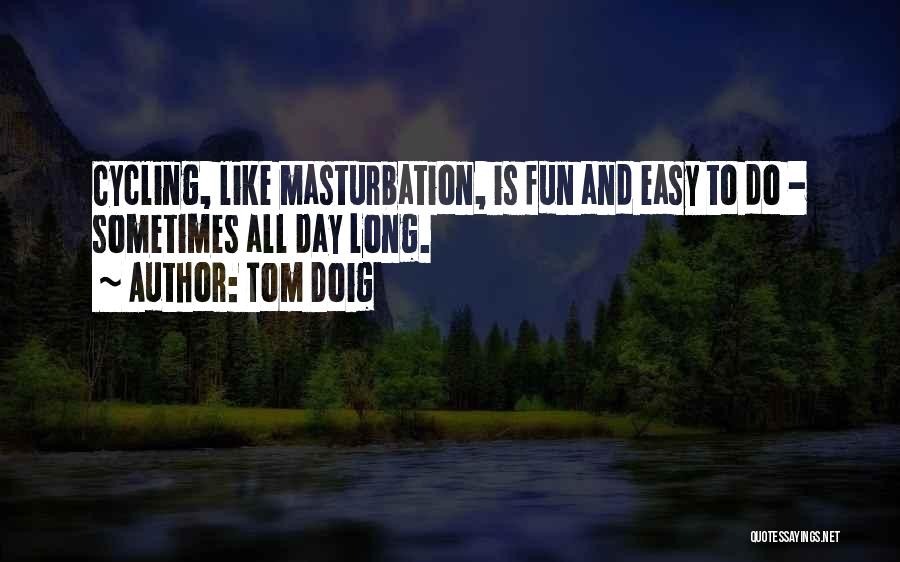 Tom Doig Quotes: Cycling, Like Masturbation, Is Fun And Easy To Do - Sometimes All Day Long.