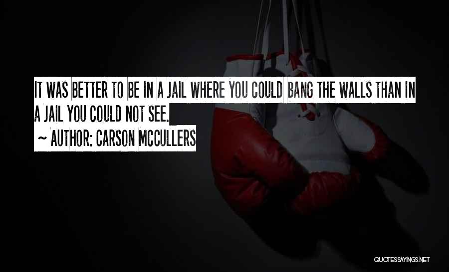 Carson McCullers Quotes: It Was Better To Be In A Jail Where You Could Bang The Walls Than In A Jail You Could