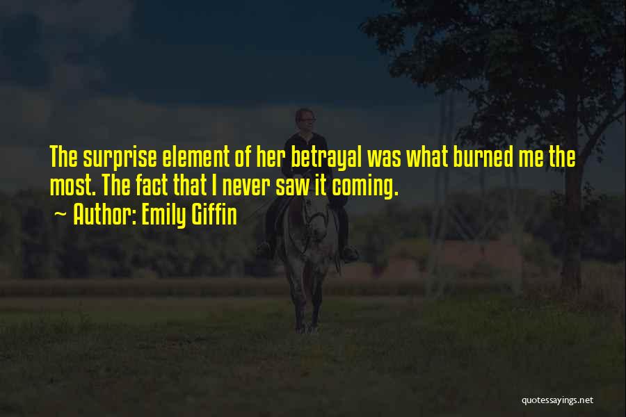 Emily Giffin Quotes: The Surprise Element Of Her Betrayal Was What Burned Me The Most. The Fact That I Never Saw It Coming.