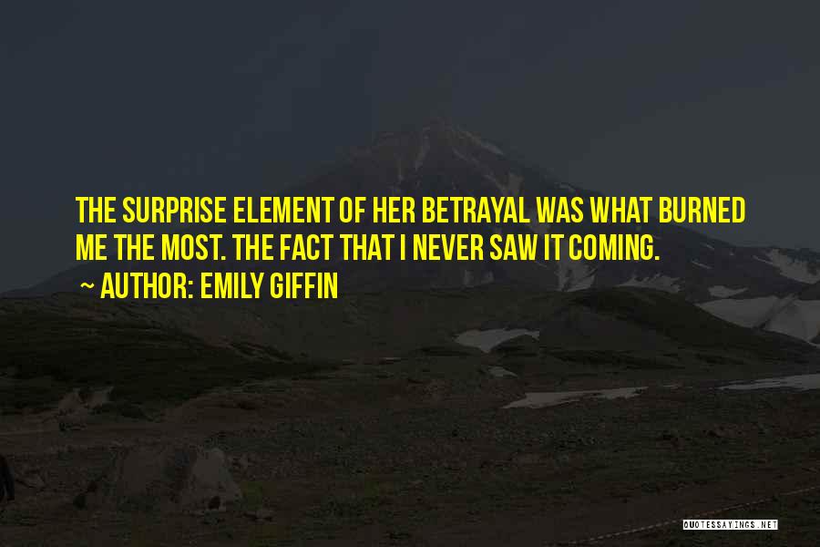 Emily Giffin Quotes: The Surprise Element Of Her Betrayal Was What Burned Me The Most. The Fact That I Never Saw It Coming.