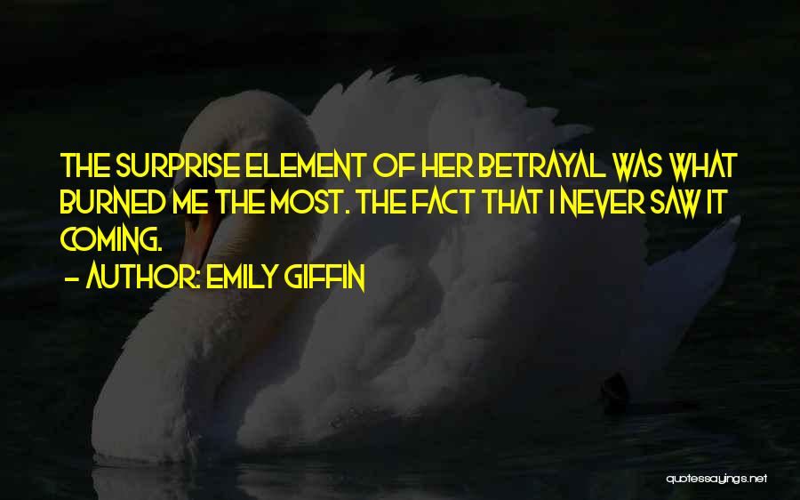 Emily Giffin Quotes: The Surprise Element Of Her Betrayal Was What Burned Me The Most. The Fact That I Never Saw It Coming.