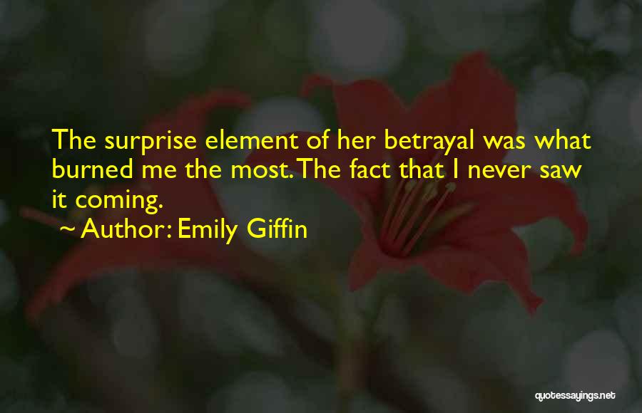 Emily Giffin Quotes: The Surprise Element Of Her Betrayal Was What Burned Me The Most. The Fact That I Never Saw It Coming.