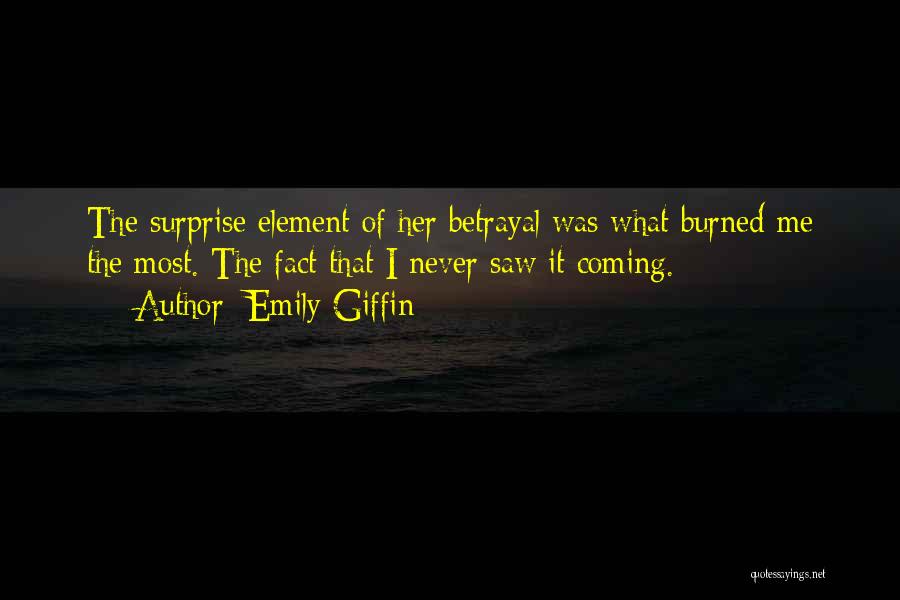 Emily Giffin Quotes: The Surprise Element Of Her Betrayal Was What Burned Me The Most. The Fact That I Never Saw It Coming.