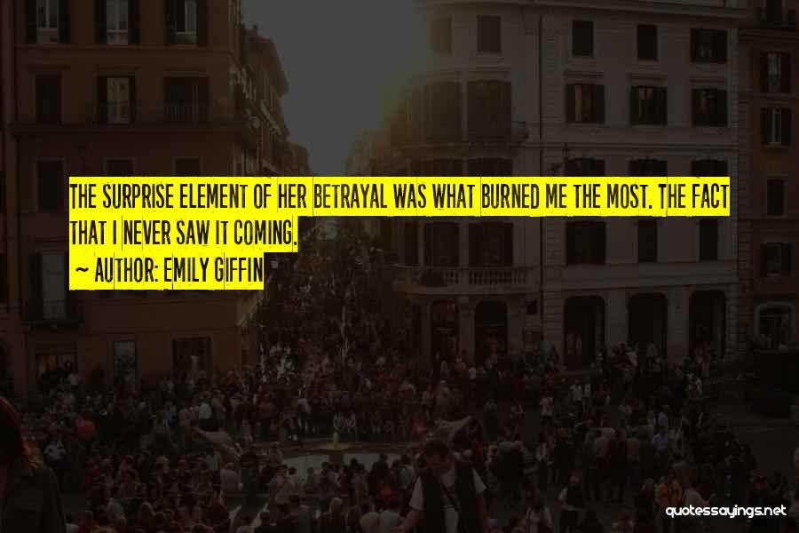 Emily Giffin Quotes: The Surprise Element Of Her Betrayal Was What Burned Me The Most. The Fact That I Never Saw It Coming.