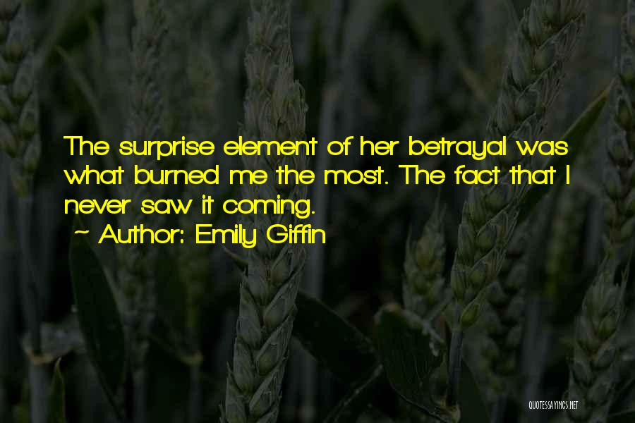 Emily Giffin Quotes: The Surprise Element Of Her Betrayal Was What Burned Me The Most. The Fact That I Never Saw It Coming.
