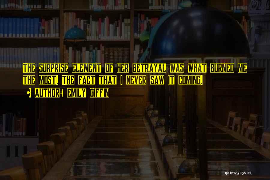 Emily Giffin Quotes: The Surprise Element Of Her Betrayal Was What Burned Me The Most. The Fact That I Never Saw It Coming.