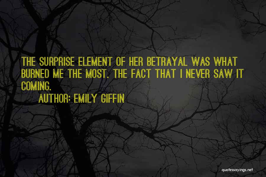 Emily Giffin Quotes: The Surprise Element Of Her Betrayal Was What Burned Me The Most. The Fact That I Never Saw It Coming.