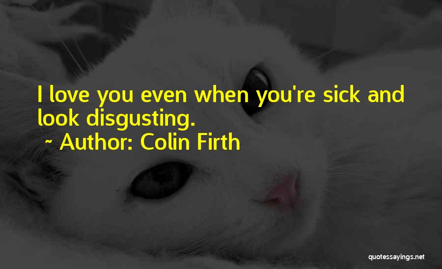 Colin Firth Quotes: I Love You Even When You're Sick And Look Disgusting.