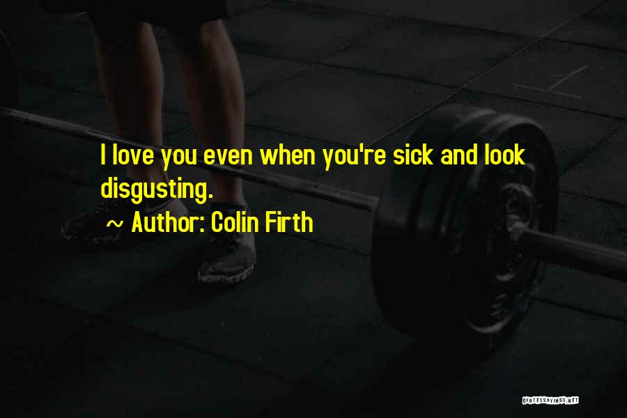 Colin Firth Quotes: I Love You Even When You're Sick And Look Disgusting.