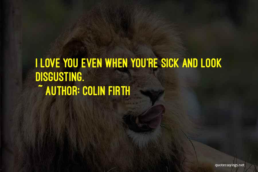 Colin Firth Quotes: I Love You Even When You're Sick And Look Disgusting.