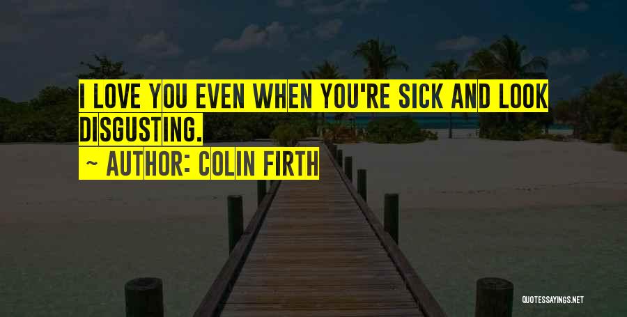 Colin Firth Quotes: I Love You Even When You're Sick And Look Disgusting.