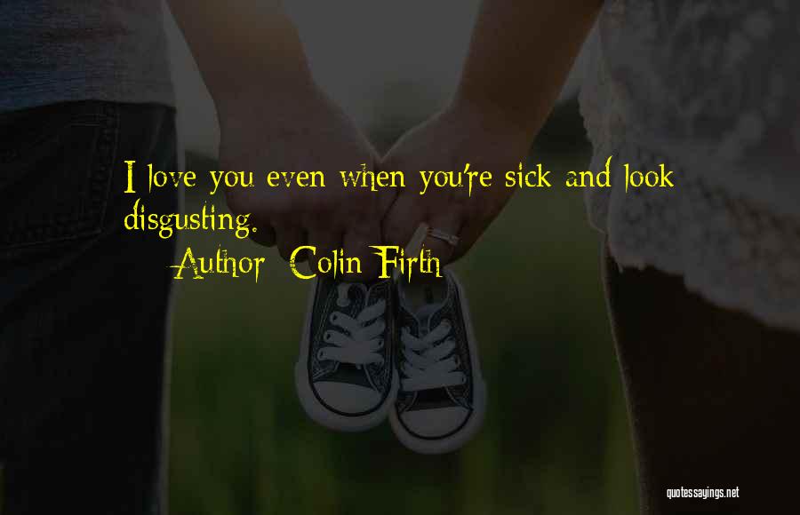 Colin Firth Quotes: I Love You Even When You're Sick And Look Disgusting.