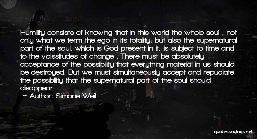 Simone Weil Quotes: Humility Consists Of Knowing That In This World The Whole Soul , Not Only What We Term The Ego In