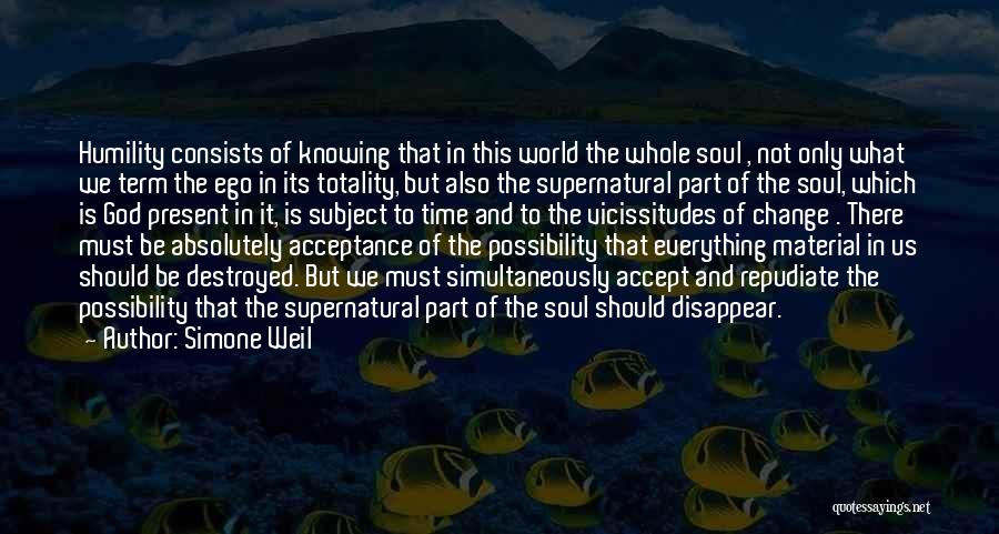 Simone Weil Quotes: Humility Consists Of Knowing That In This World The Whole Soul , Not Only What We Term The Ego In