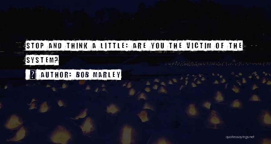 Bob Marley Quotes: Stop And Think A Little: Are You The Victim Of The System?