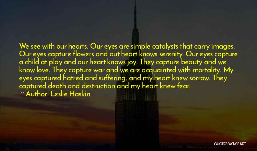 Leslie Haskin Quotes: We See With Our Hearts. Our Eyes Are Simple Catalysts That Carry Images. Our Eyes Capture Flowers And Out Heart