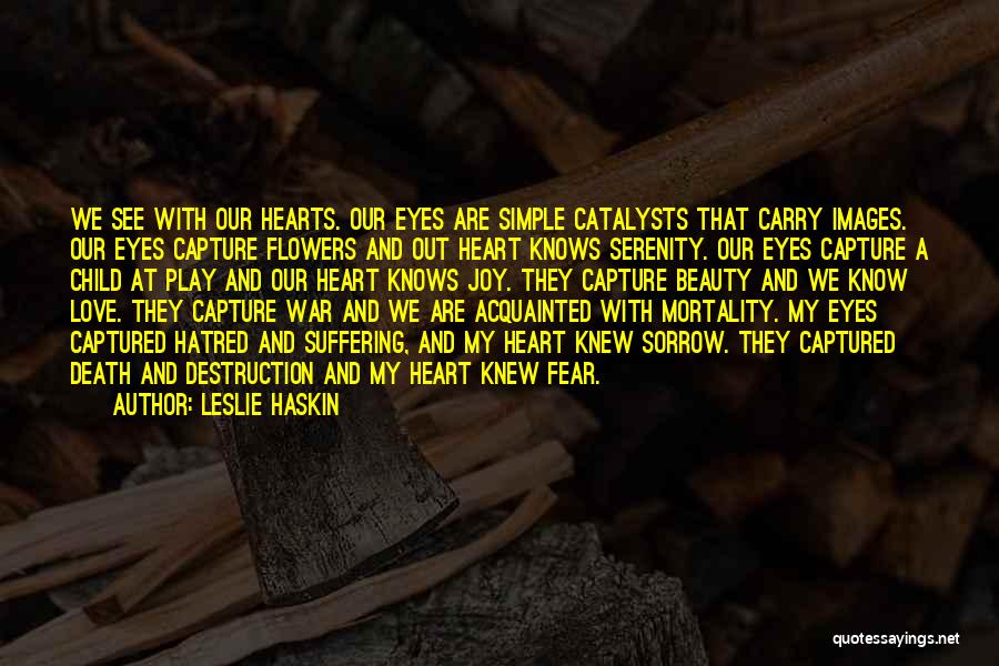 Leslie Haskin Quotes: We See With Our Hearts. Our Eyes Are Simple Catalysts That Carry Images. Our Eyes Capture Flowers And Out Heart