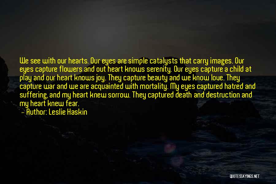 Leslie Haskin Quotes: We See With Our Hearts. Our Eyes Are Simple Catalysts That Carry Images. Our Eyes Capture Flowers And Out Heart