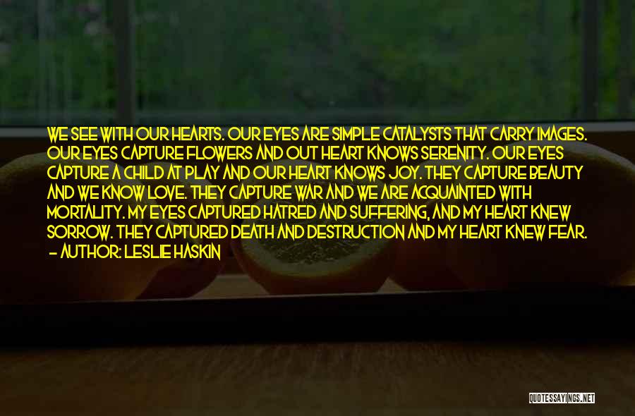 Leslie Haskin Quotes: We See With Our Hearts. Our Eyes Are Simple Catalysts That Carry Images. Our Eyes Capture Flowers And Out Heart